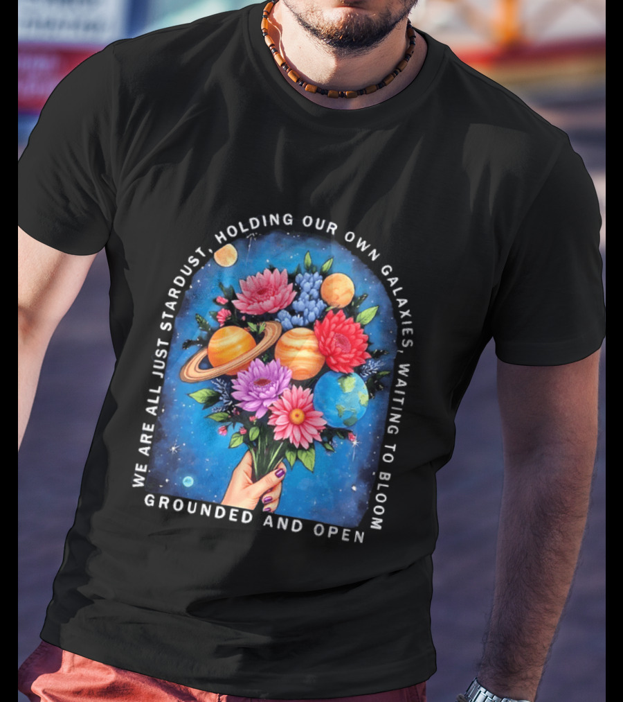 We Are All Just Stardust Holding Our Own Galaxies Waiting To Bloom Grounded And Open Floral Planet Bouquet T-Shirt