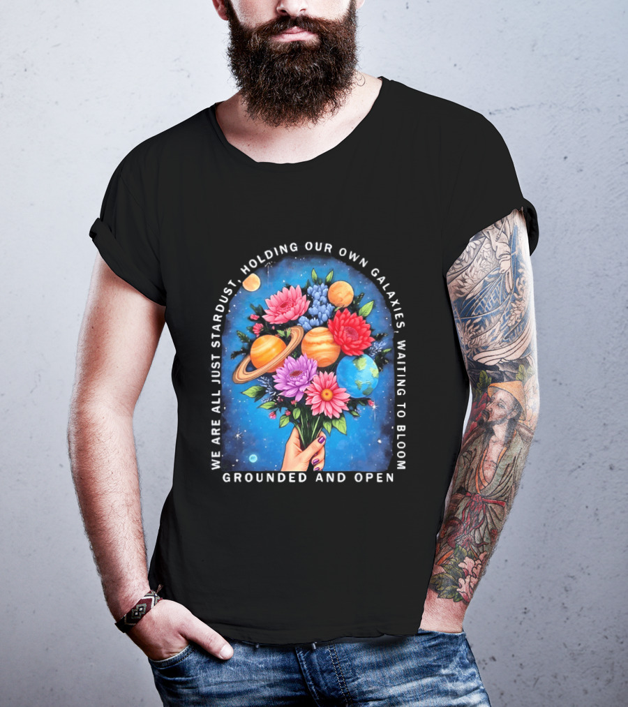 We Are All Just Stardust Holding Our Own Galaxies Waiting To Bloom Grounded And Open Floral Planet Bouquet T-Shirt