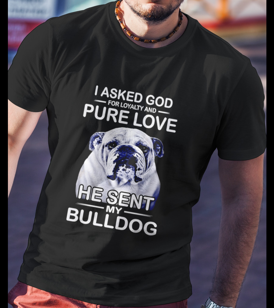 I Asked God For Loyalty And Pure Love He Sent My Bulldog T-Shirt