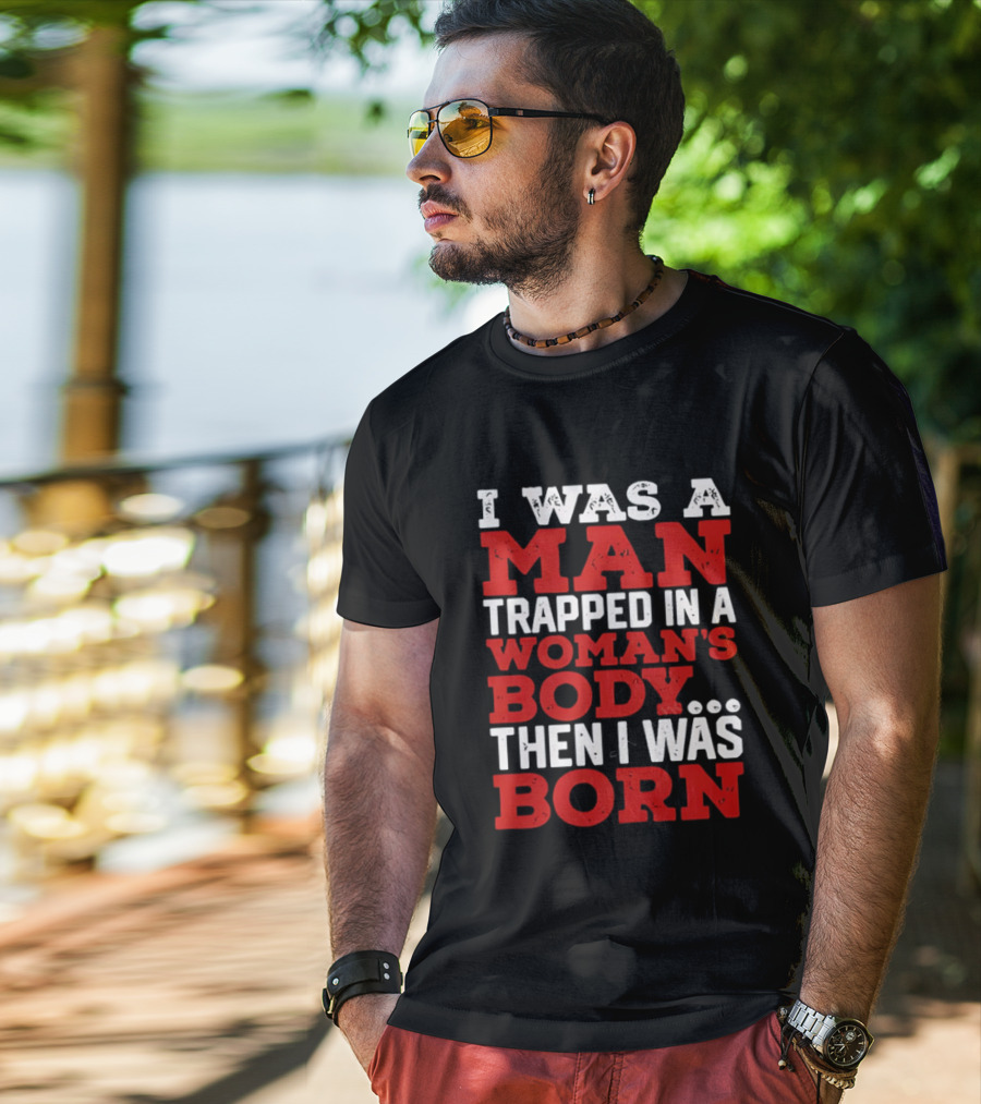 I Was A Man Trapped In A Woman's Body Then I Was Born T-Shirt