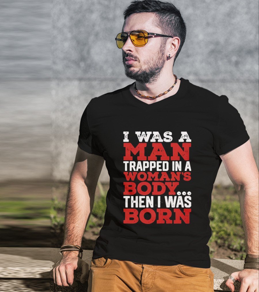 I Was A Man Trapped In A Woman's Body Then I Was Born T-Shirt