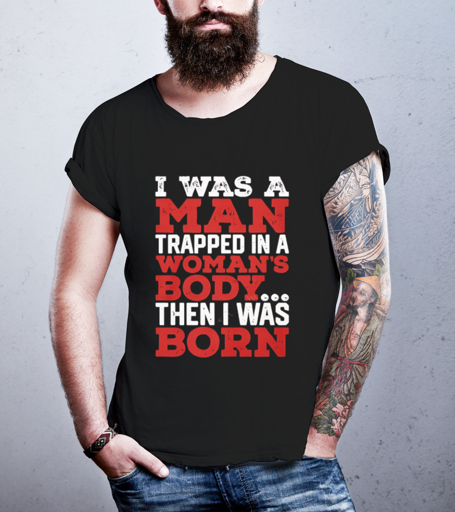 I Was A Man Trapped In A Woman's Body Then I Was Born T-Shirt