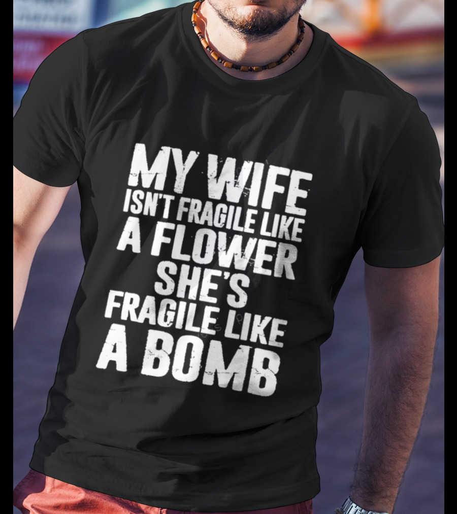 My Wife Isn't Fragile Like A Flower She's Fragile Like A Bomb T-Shirt
