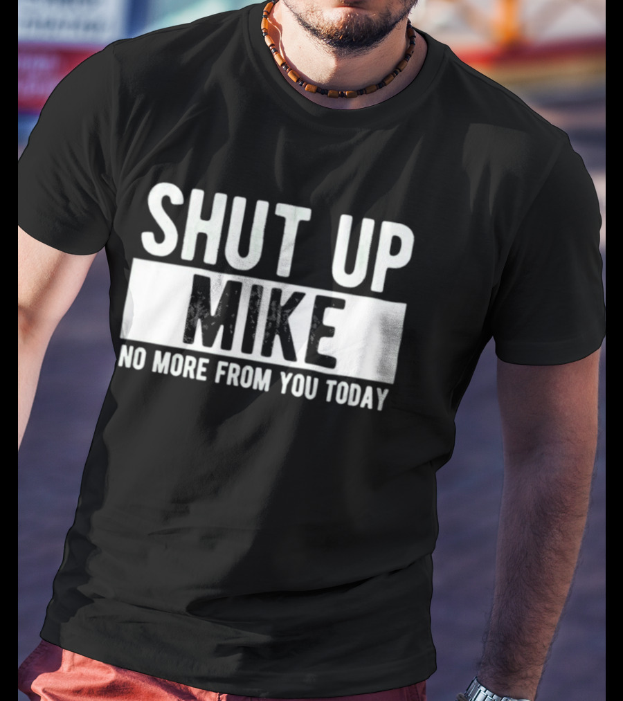 Shut Up Mike No More From You Today T-Shirt