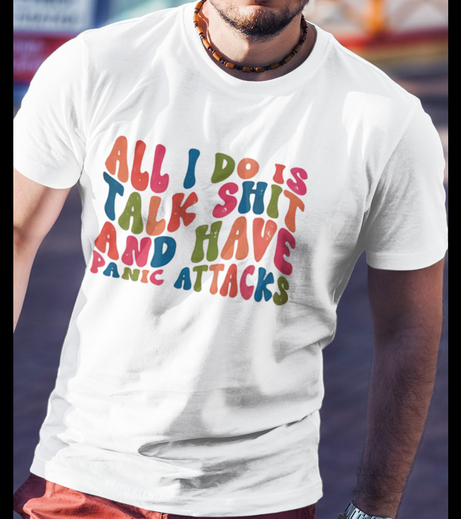 All I Do Is Talk Shit Have And Panic Attacks T-Shirt