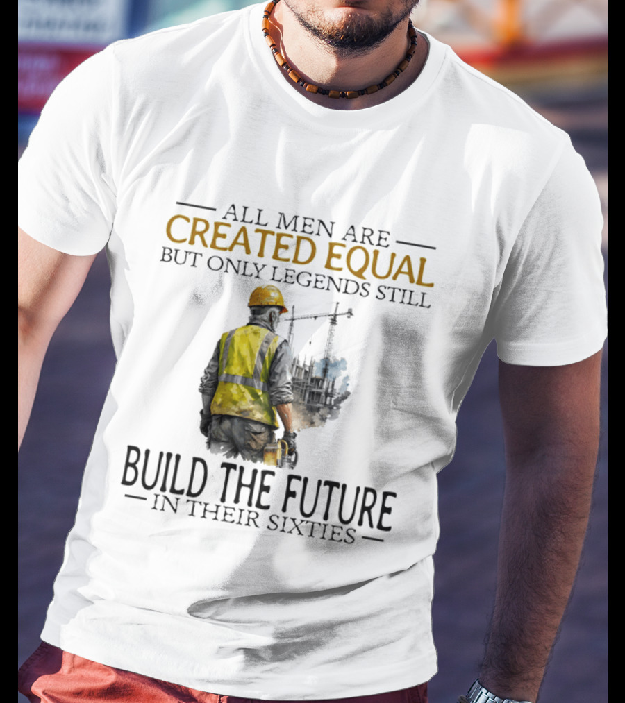 All Men Are Created Equal But Only Legends Still Build The Future In Their Sixties Construction Worker T-Shirt