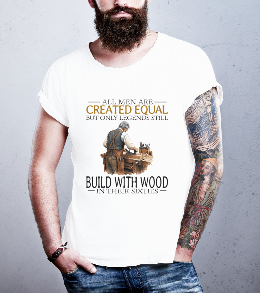 All Men Are Created Equal But Only Legends Still Build With Wood In Their Sixties Woodworking T-Shirt