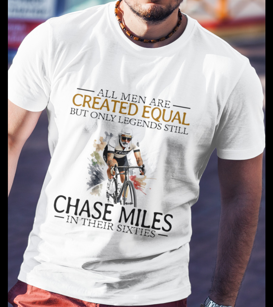 All Men Are Created Equal But Only Legends Still Chase Miles In Their Sixties Cycling T-Shirt