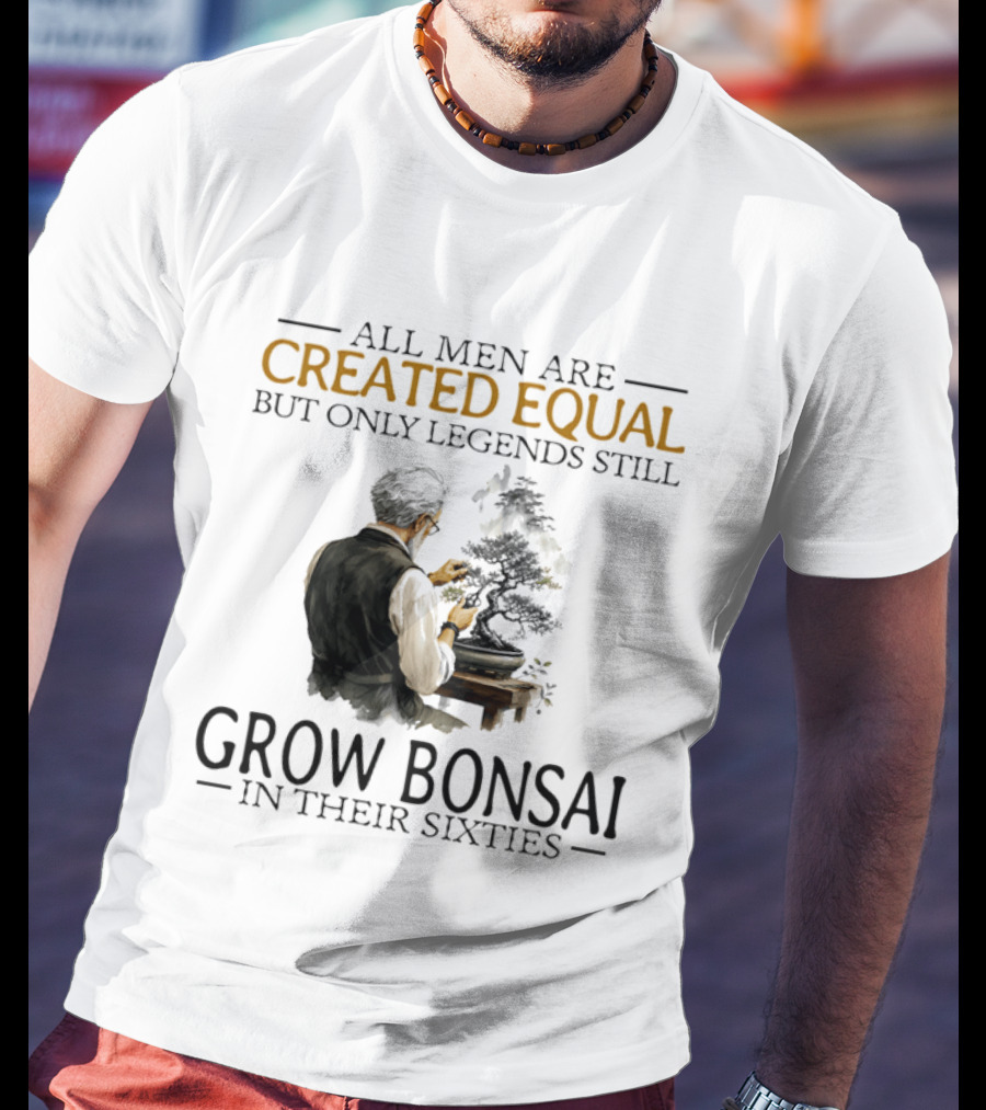 All Men Are Created Equal But Only Legends Still Grow Bonsai In Their Sixties T-Shirt