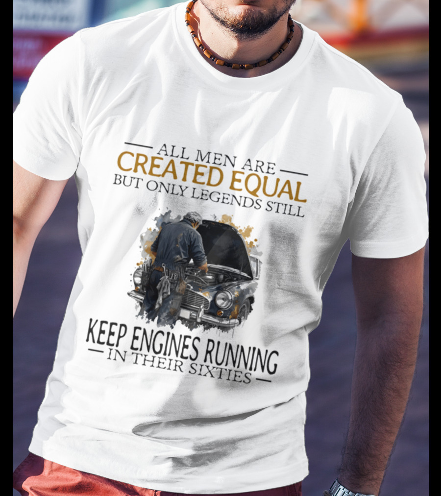 All Men Are Created Equal But Only Legends Keep Engines Running In Their Sixties T-Shirt