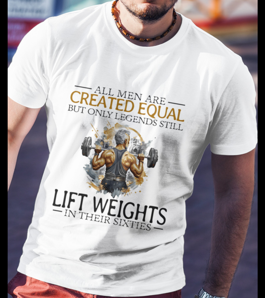 All Men Are Created Equal But Only Legends Still Lift Weights In Their Sixties Bodybuilding Motivation T-Shirt