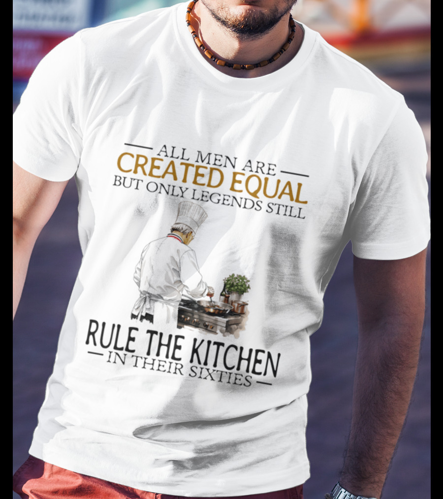 All Men Are Created Equal But Only Legends Still Rule The Kitchen In Their Sixties Chef Cooking T-Shirt