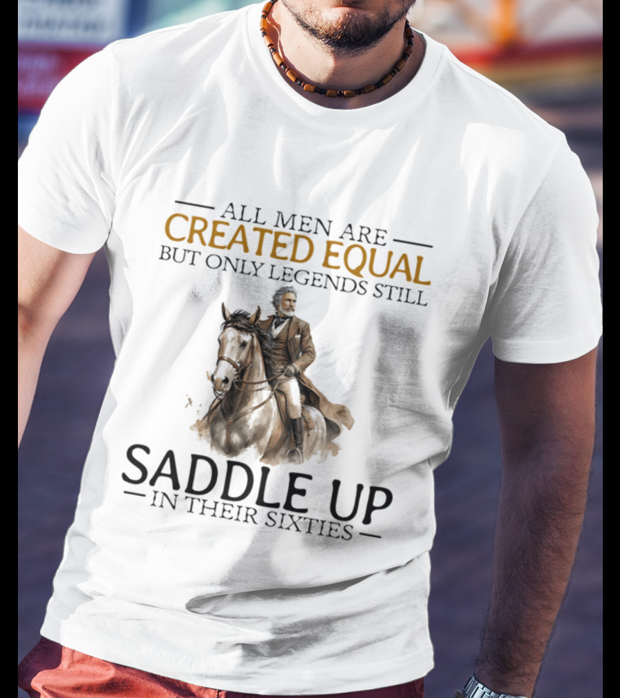 All Men Are Created Equal But Only Legends Still Saddle Up In Their Sixties Riding Cowboy Horse T-Shirt