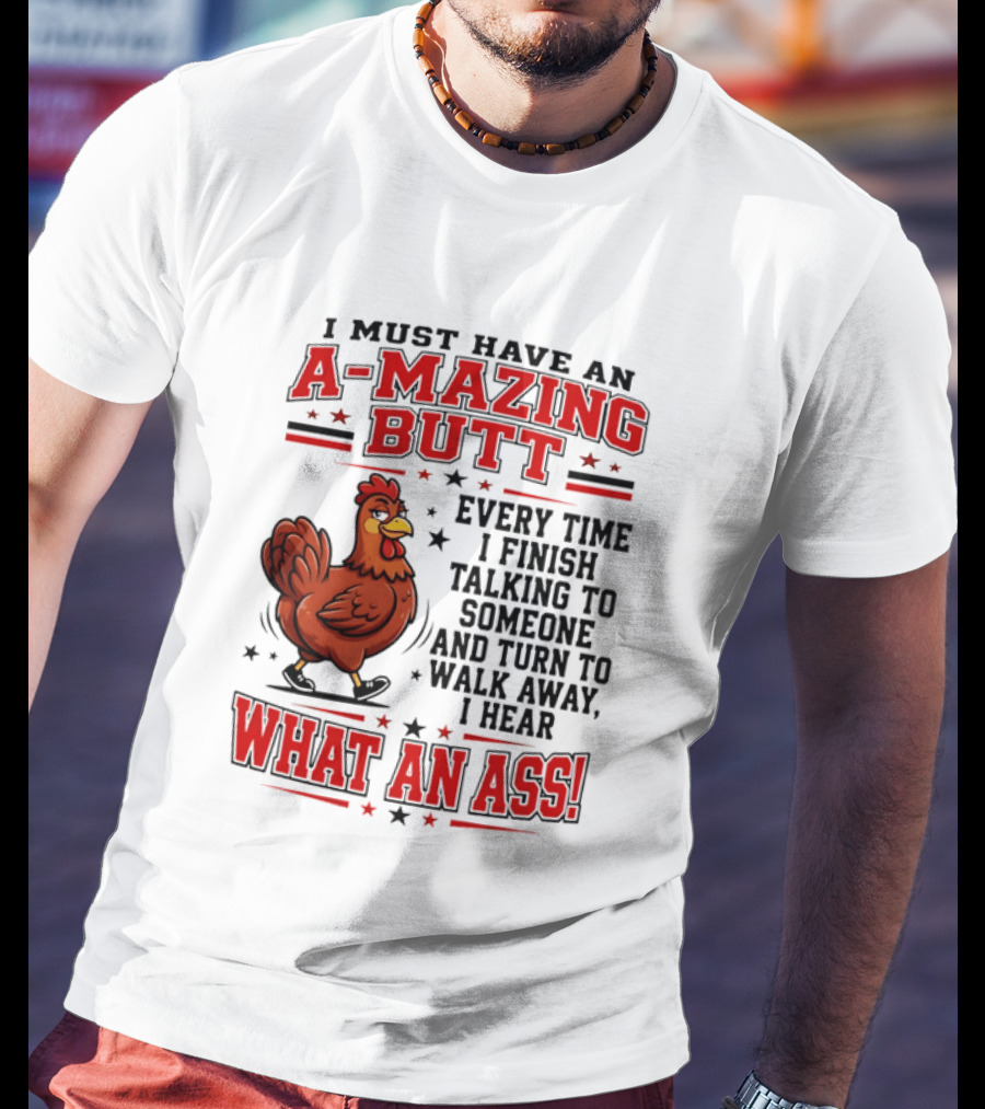 I Must Have An A Mazing Butt Every Time I Finish Talking To Someone And Turn To Walk Away I Hear What An Ass Chicken T-Shirt