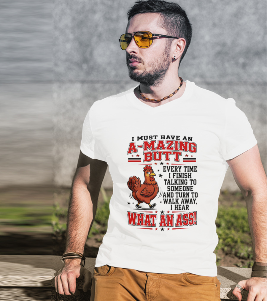 I Must Have An A Mazing Butt Every Time I Finish Talking To Someone And Turn To Walk Away I Hear What An Ass Chicken T-Shirt