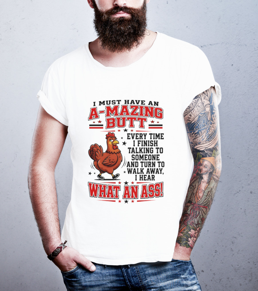 I Must Have An A Mazing Butt Every Time I Finish Talking To Someone And Turn To Walk Away I Hear What An Ass Chicken T-Shirt