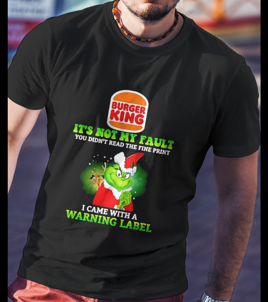 Burger King Grinch It's Not My Fault You Didn't Read The Fine Print I Came With A Warning Label T-Shirt