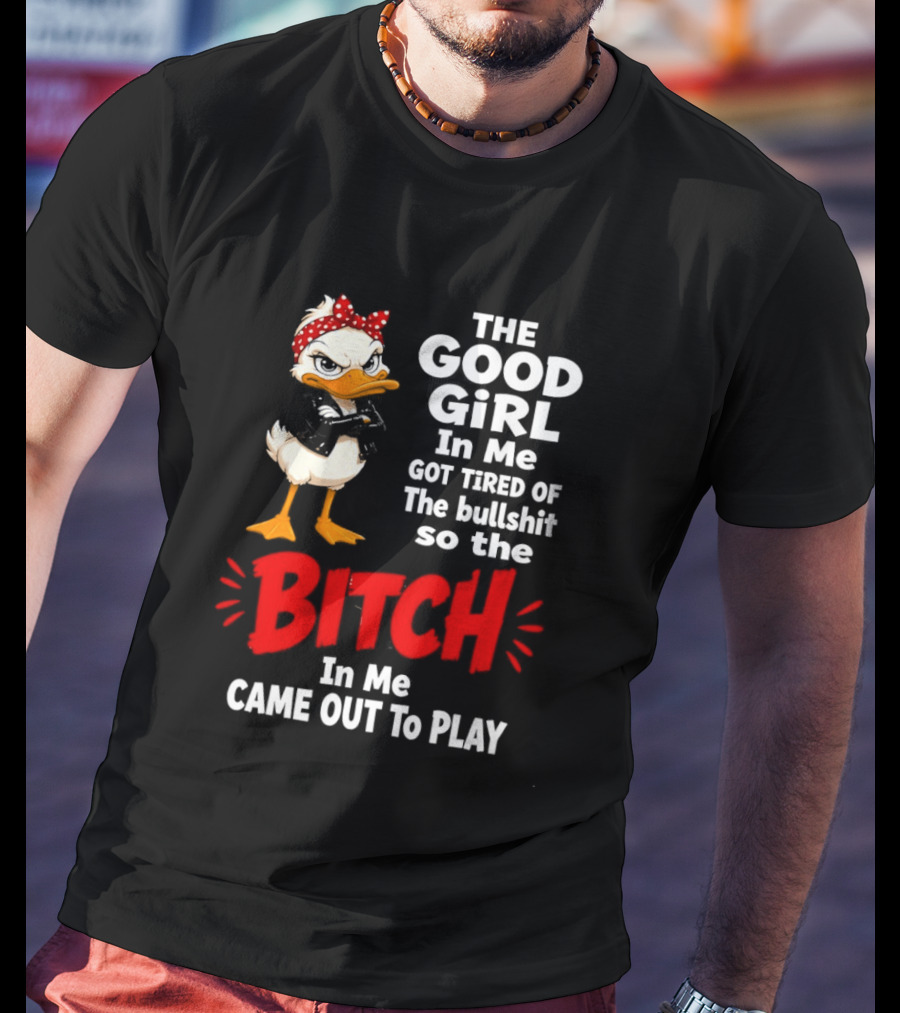 Duck The Good Girl In Me Got Tired Of The Bullshit So The Bitch Came Out To Play T-Shirt