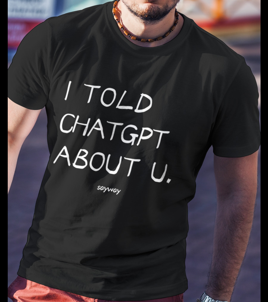I Told ChatGPT About U Sayway Artificial Intelligence Humor T-Shirt