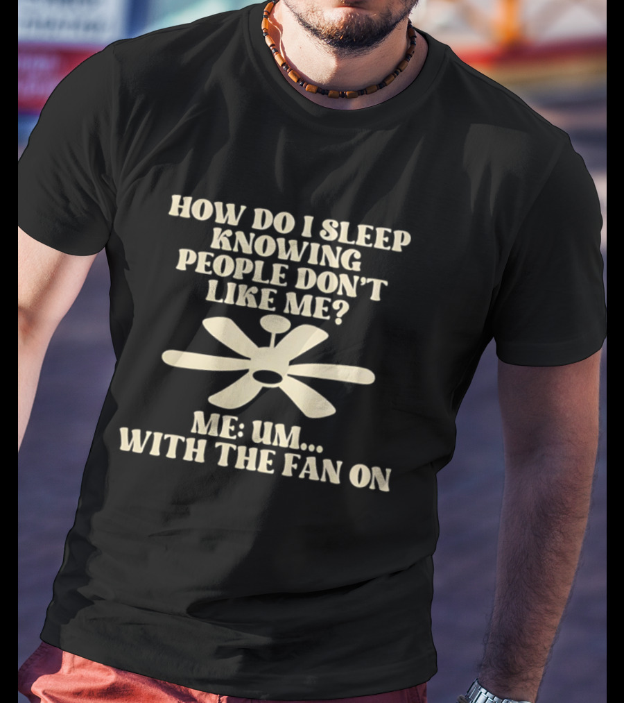 How Do I Sleep Knowing People Don't Like Me Me Um With The Fan On T-Shirt
