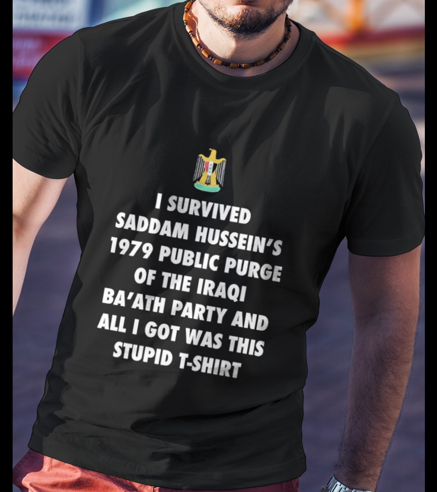 I Survived Saddam Hussein's 1979 Public Purge Of The Iraqi Ba'ath Party And All I Got Was This Stupid With Iraqi T-Shirt