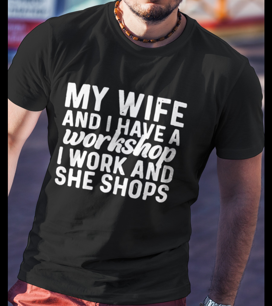 My Wife And I Have A Workshop I Work And She Shops T-Shirt