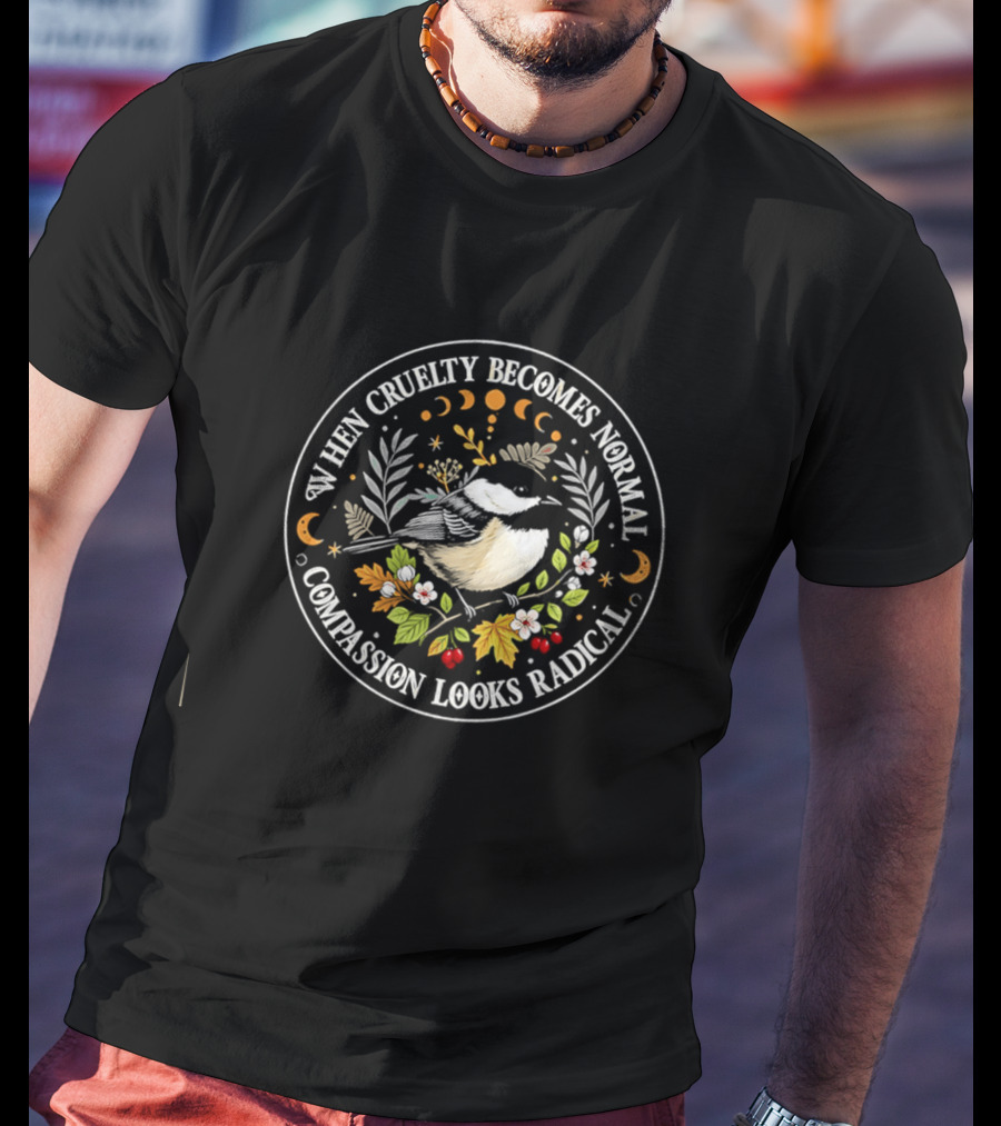 When Cruelty Becomes Normal Compassion Looks Radical Floral Chickadee Nature Motif T-Shirt