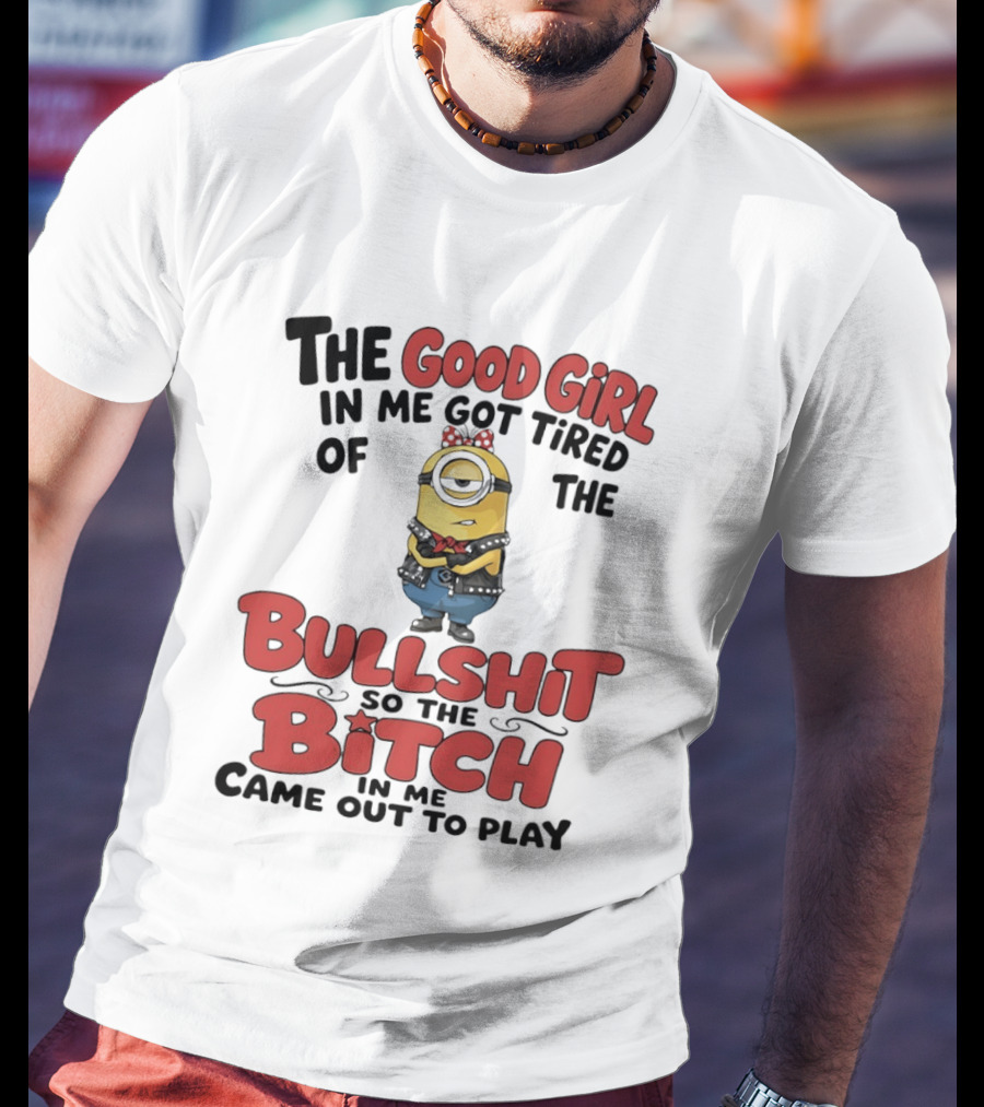 Minion The Good Girl In Me Got Tired Of The Bullshit So The Bitch Came Out To Play T-Shirt