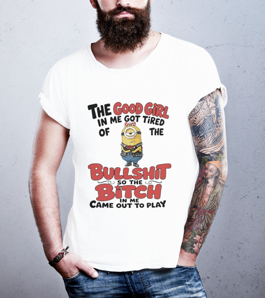 Minion The Good Girl In Me Got Tired Of The Bullshit So The Bitch Came Out To Play T-Shirt