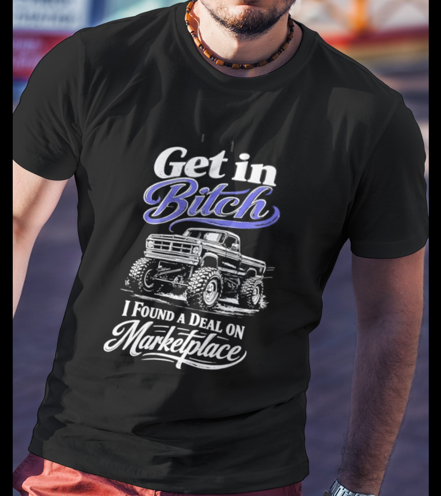 Get In Bitch I Found A Deal On Marketplace With Monster Truck Enthusiast Humor T-Shirt