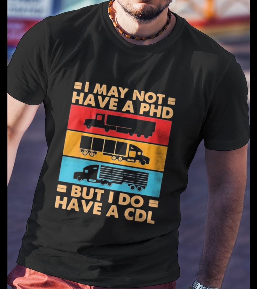 I May Not Have A PHD But I Do Have A CDL Truck Driver Recognition T-Shirt