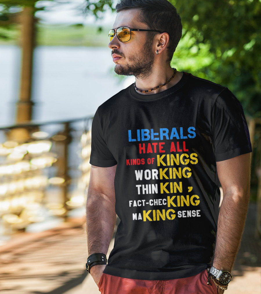 Liberals Hate All Kinds Of Kings Working Thinking Fact Checking Making Sense T-Shirt