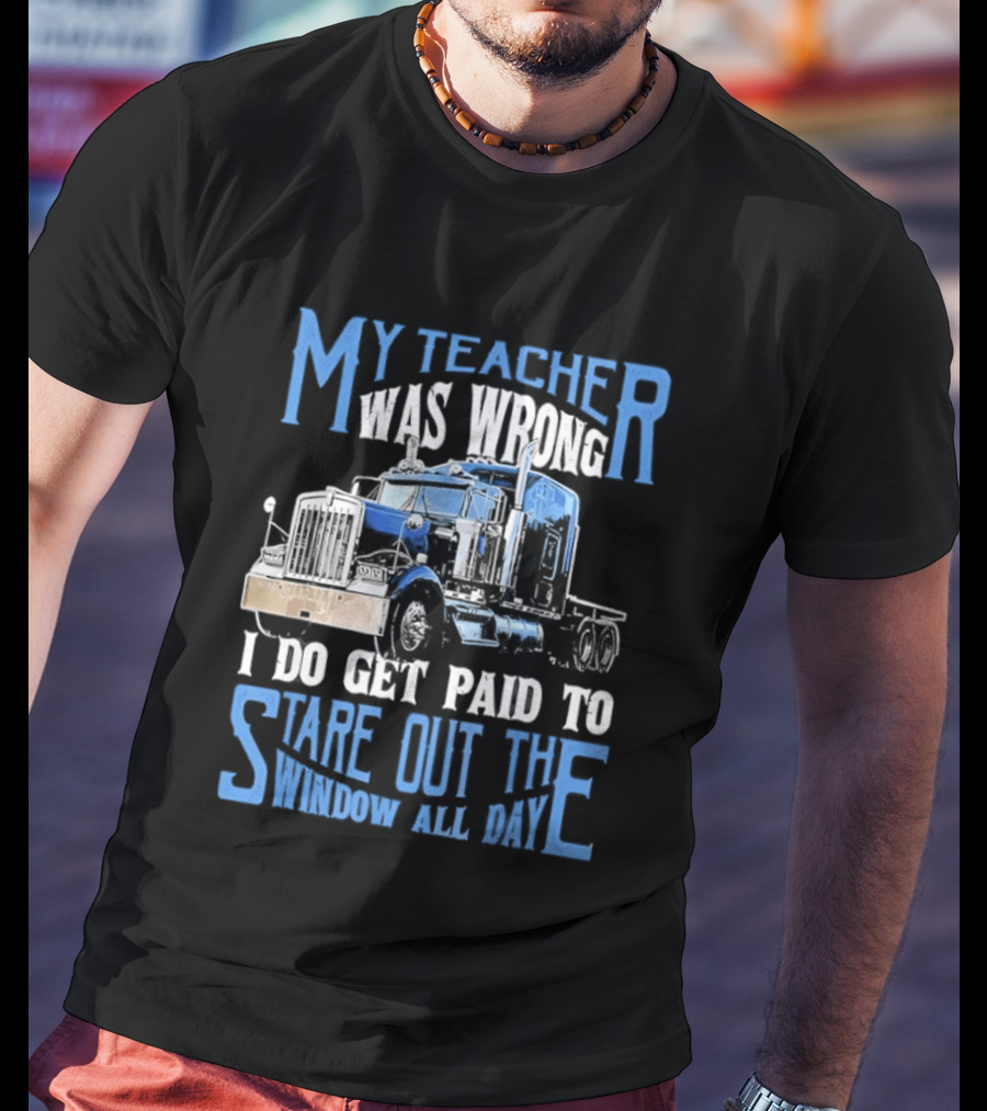 My Teacher Was Wrong I Do Get Paid To Stare Out The Window All Day Truck T-Shirt