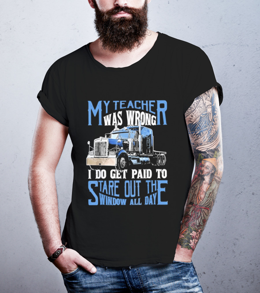 My Teacher Was Wrong I Do Get Paid To Stare Out The Window All Day Truck T-Shirt
