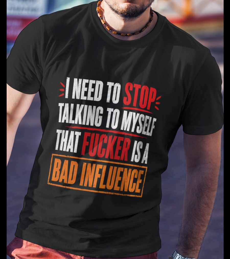 I Need To Stop Talking To Myself That Fucker Is A Bad Influence T-Shirt