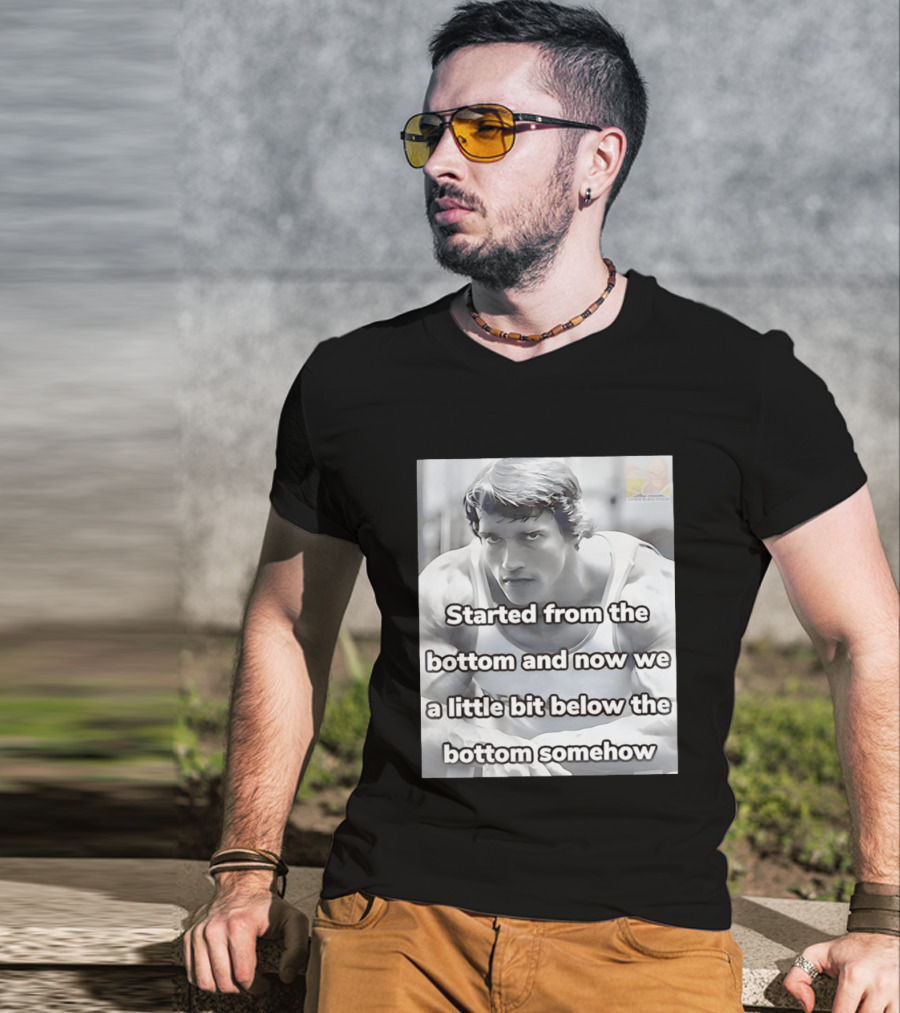 Started From The Bottom And Now We A Little Bit Below The Bottom Somehow Arnold Schwarzenegger T-Shirt