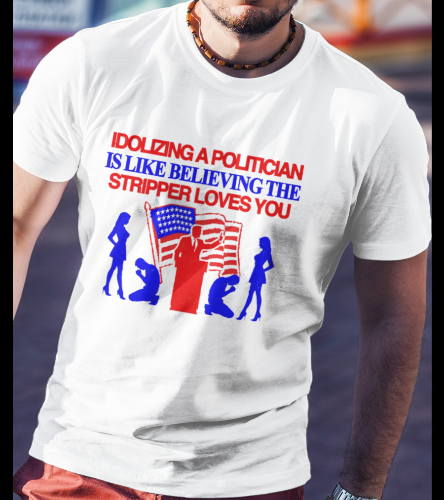 Idolizing A Politician Is Like Believing The Stripper Loves You American Flag Politician T-Shirt