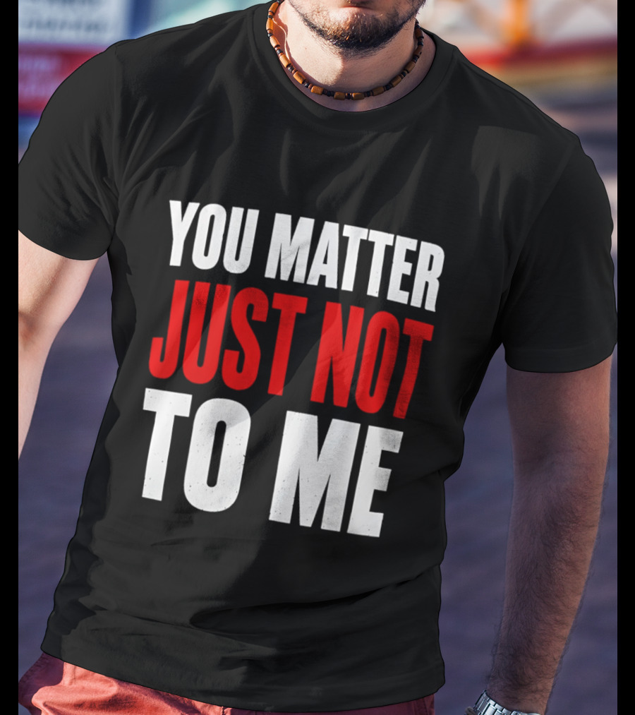 You Matter Just Not To Me T-Shirt