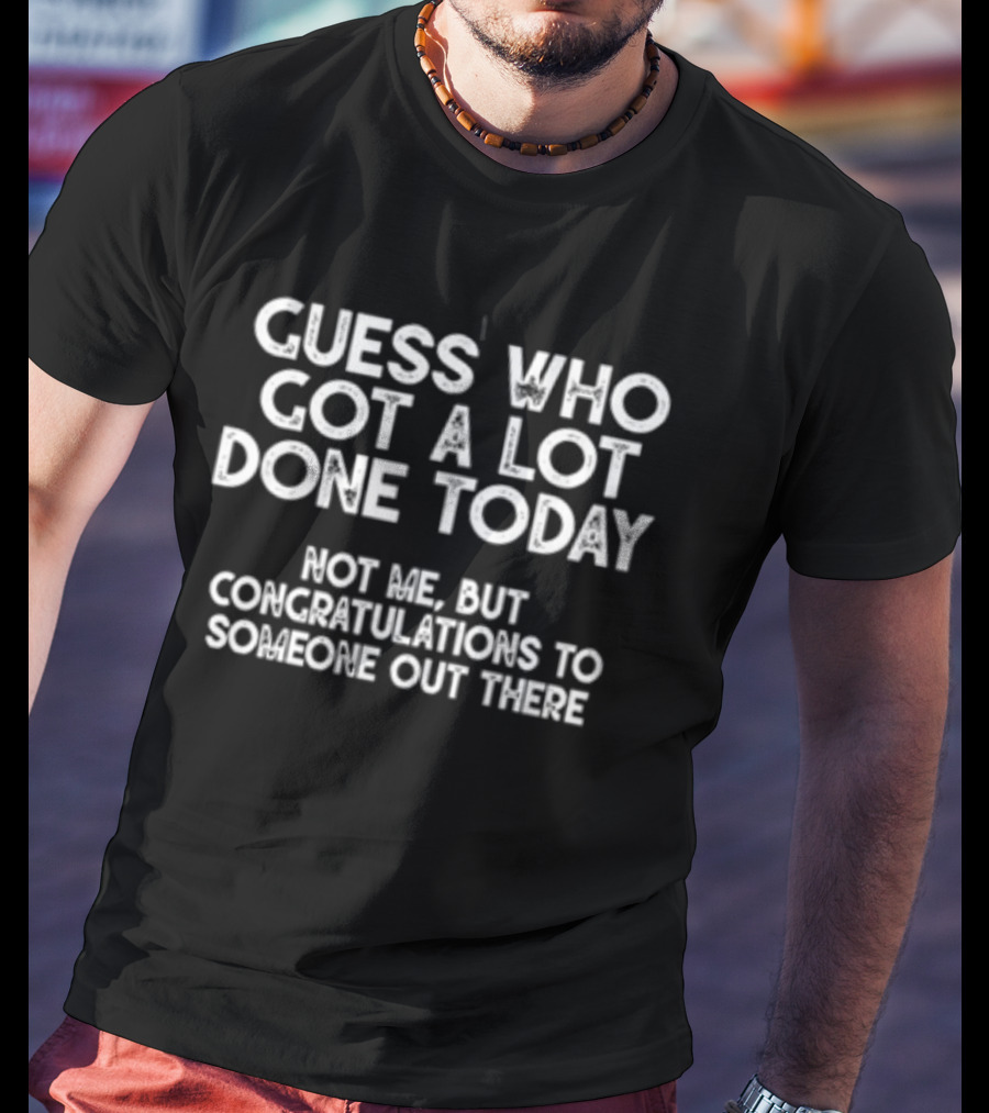 Guess Who Got A Lot Done Today Not Me But Congratulations To Someone Out There T-Shirt