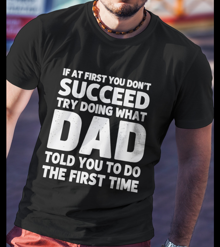 If At First You Don't Succeed Try Doing What Dad Told You To Do The First Time Dad Advice T-Shirt