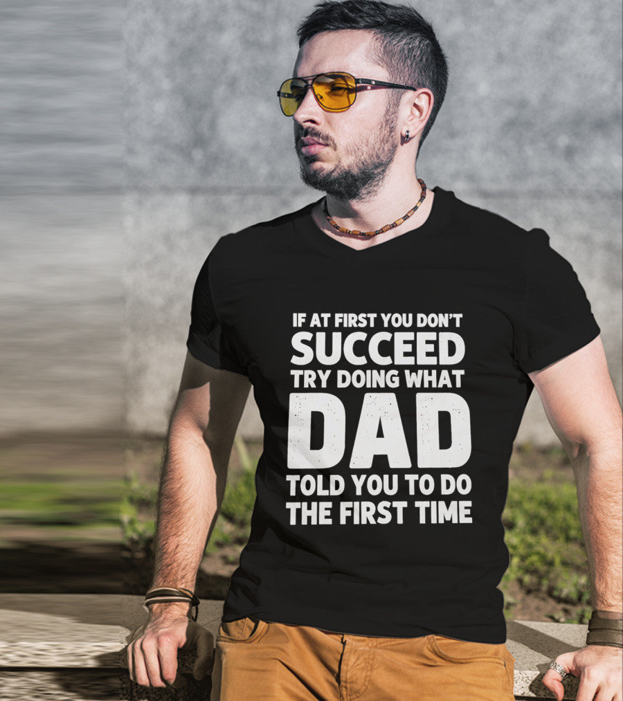 If At First You Don't Succeed Try Doing What Dad Told You To Do The First Time Dad Advice T-Shirt