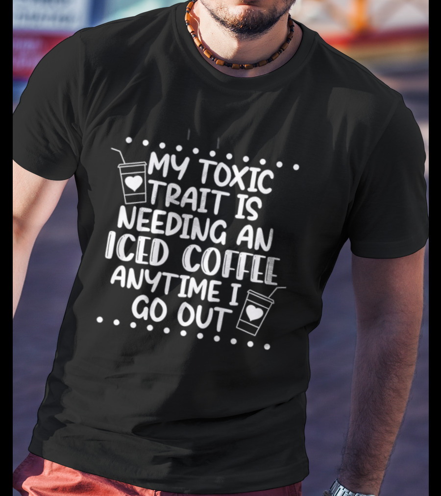 My Toxic Trait Is Needing An Iced Coffee Anytime I Go Out T-Shirt