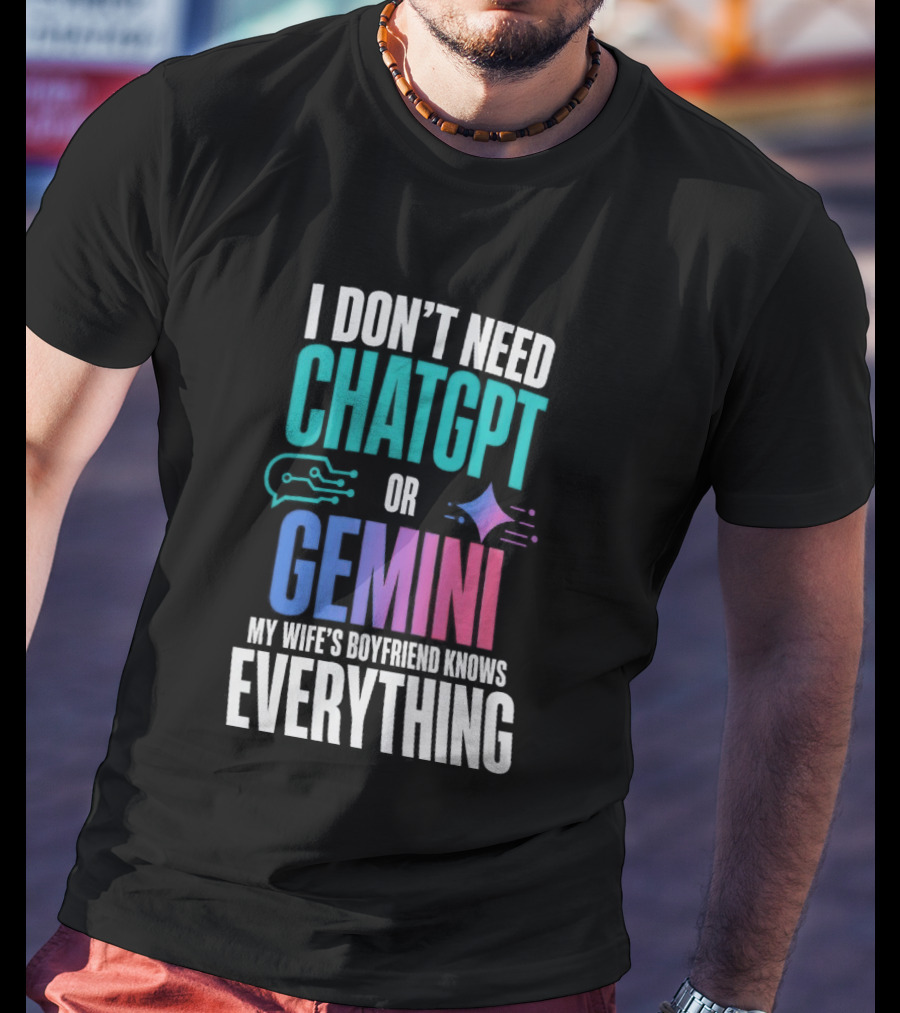 I Don't Need Chatgpt Or Gemini My Wife's Boyfriend Knows Everything T-Shirt