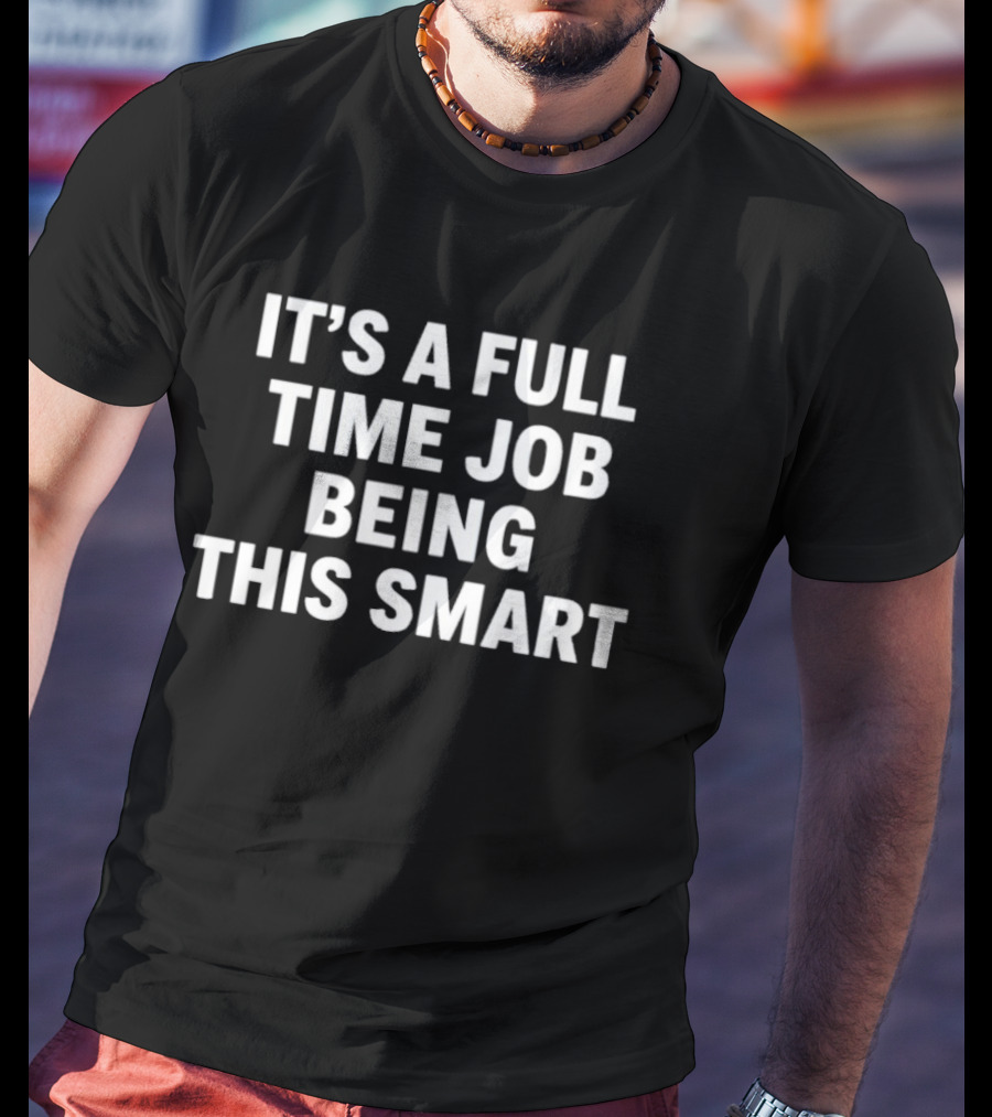 It's A Full Time Job Being This Smart T-Shirt