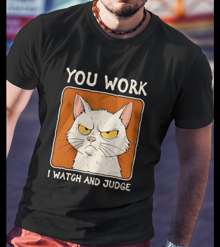You Work I And Judge Cat Grumpy Attitude T-Shirt