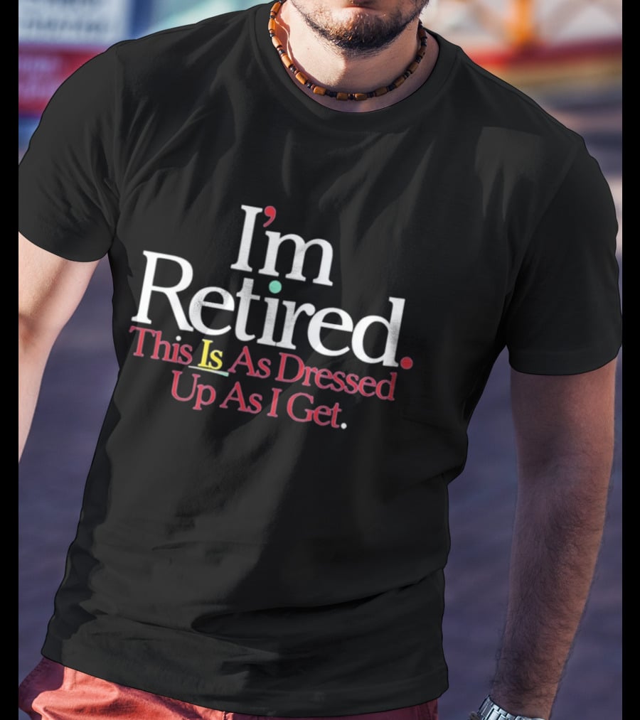 I'm Retired This Is As Dressed Up As I Get T-Shirt