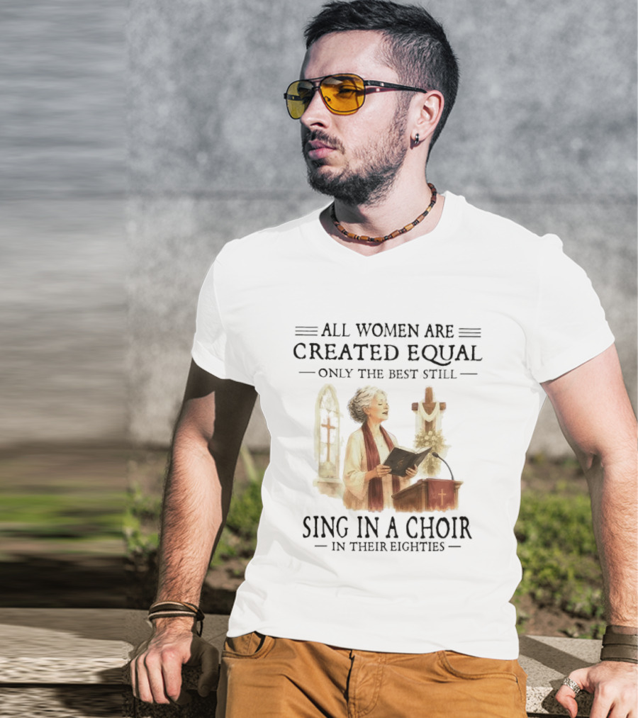 All Women Are Created Equal Only The Best Still Sing In A Choir In Their Eighties T-Shirt