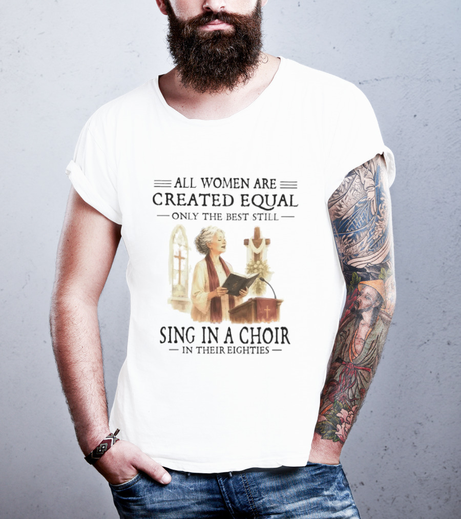 All Women Are Created Equal Only The Best Still Sing In A Choir In Their Eighties T-Shirt