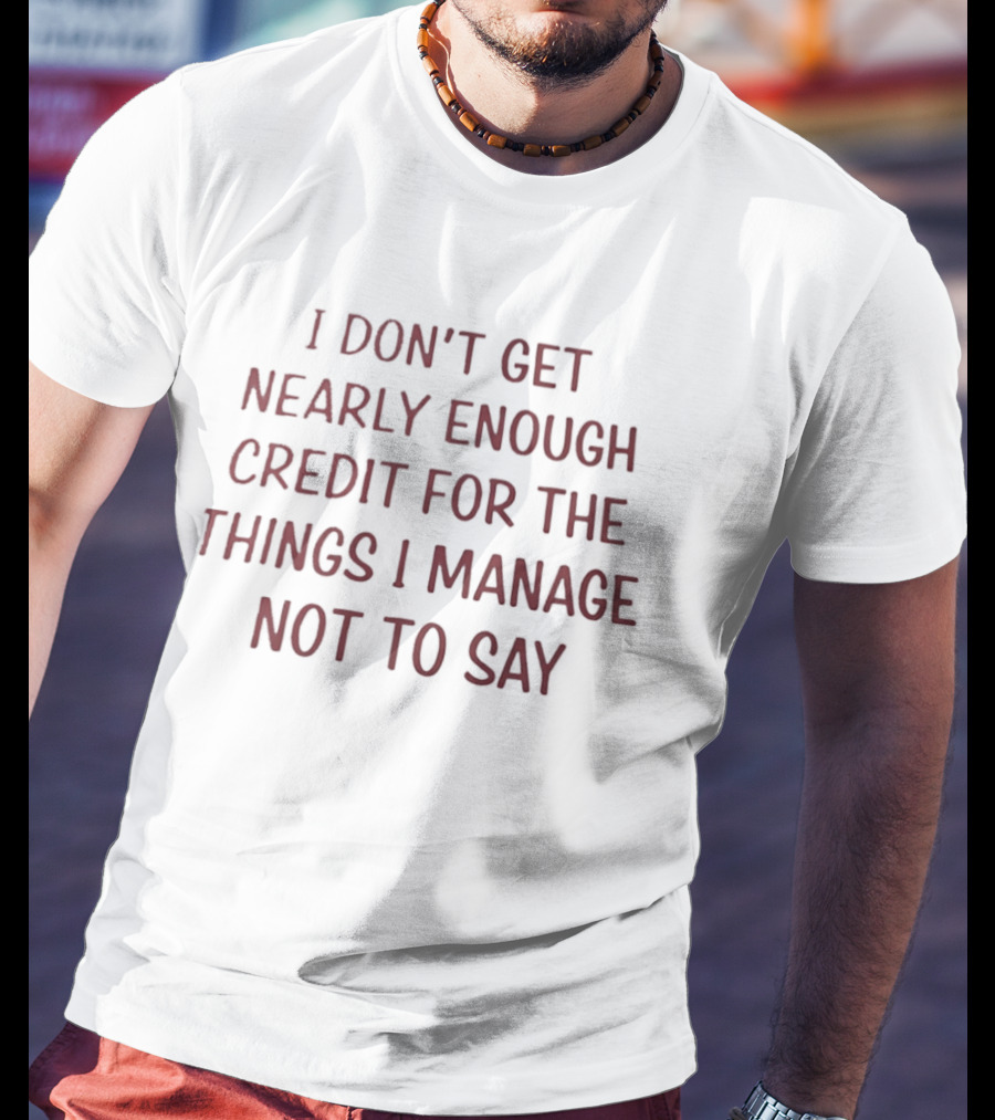 I Don't Get Nearly Enough Credit For The Things I Manage Not To Say T-Shirt