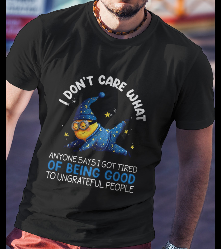 Minion I Don't Care What Anyone Says I Got Tired Of Being Good To Ungrateful People Pajama Starry Night Outfit T-Shirt